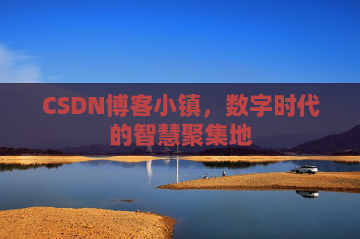 CSDN博客小镇，数字时代的智慧聚集地